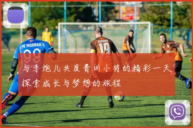 与李炮儿共度青训小将的精彩一天探索成长与梦想的旅程