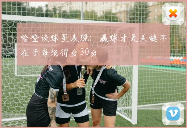 哈登谈球星表现：赢球才是关键不在于每场得分30分
