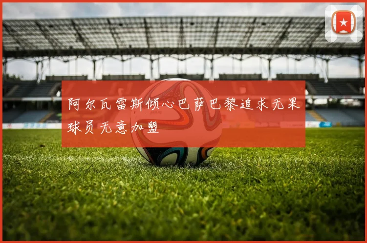 阿尔瓦雷斯倾心巴萨巴黎追求无果球员无意加盟