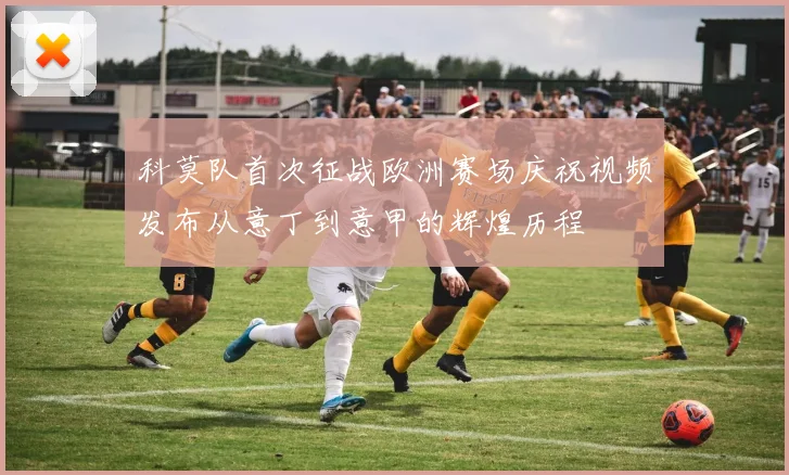 科莫队首次征战欧洲赛场庆祝视频发布从意丁到意甲的辉煌历程
