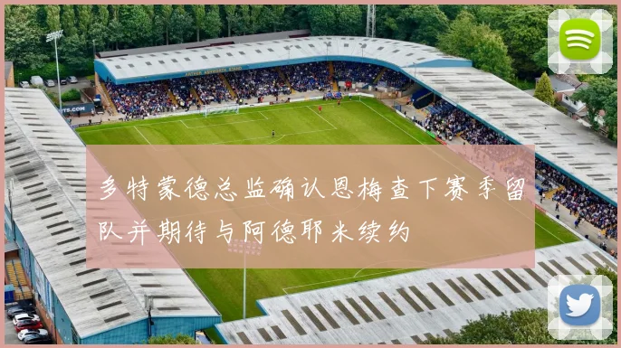 多特蒙德总监确认恩梅查下赛季留队并期待与阿德耶米续约