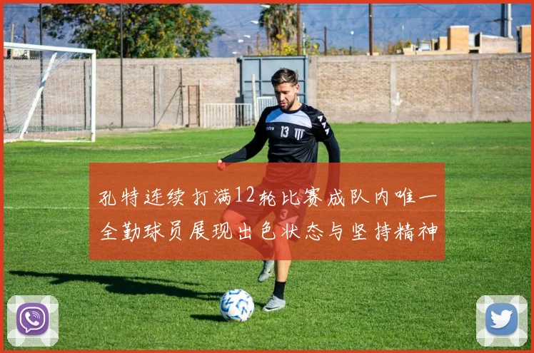 孔特连续打满12轮比赛成队内唯一全勤球员展现出色状态与坚持精神