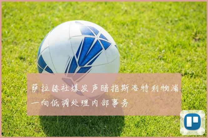 萨拉赫社媒发声暗指斯洛特利物浦一向低调处理内部事务