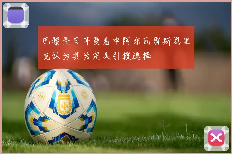 巴黎圣日耳曼看中阿尔瓦雷斯恩里克认为其为完美引援选择