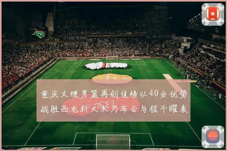 重庆文理男篮再创佳绩以40分优势战胜西电科大木乃布合与程千曜表现出色