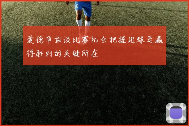 爱德华兹谈比赛机会把握进球是赢得胜利的关键所在