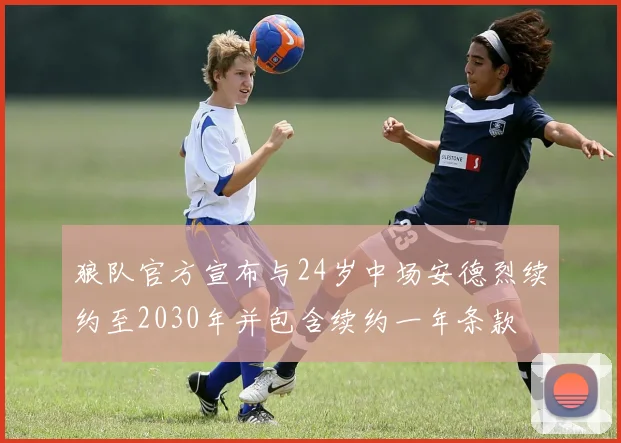 狼队官方宣布与24岁中场安德烈续约至2030年并包含续约一年条款