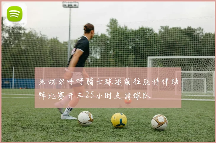米切尔呼吁骑士球迷前往底特律助阵比赛开车25小时支持球队