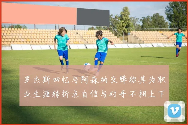 罗杰斯回忆与阿森纳交锋称其为职业生涯转折点自信与对手不相上下
