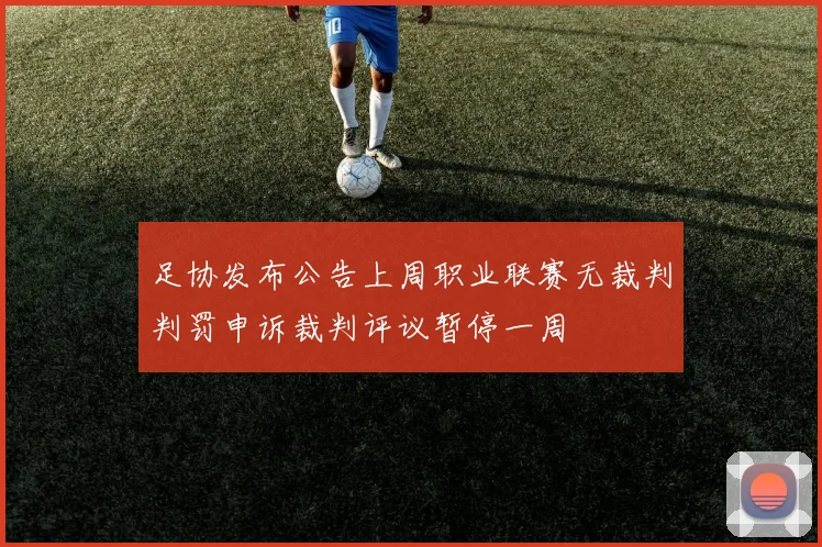 足协发布公告上周职业联赛无裁判判罚申诉裁判评议暂停一周